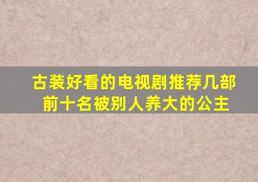 古装好看的电视剧推荐几部 前十名被别人养大的公主